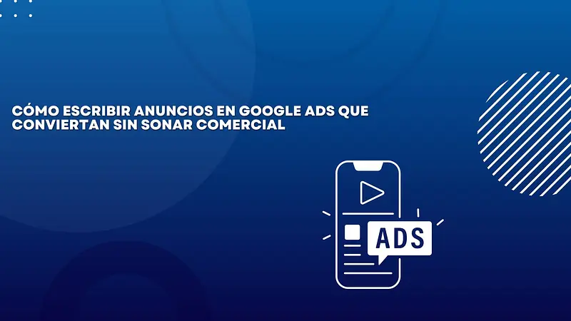 Cómo escribir anuncios en Google Ads que conviertan sin sonar comercial